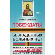 Перемагати! Безнадійних хворих немає. Універсальна методика з прикладами зцілення найтяжчих хвороб. Шевченко