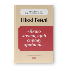 “Якщо хочеш, щоб справу зробили...“ Уроки лідерства від сміливих жінок. Гейлі Н.