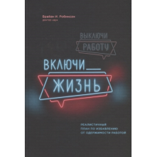 Вимкни роботу, увімкни життя. Реалістичний план звільнення від одержимості роботою. Робінсон Б.
