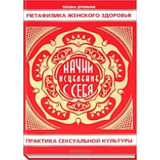 Метафізика жіночого здоров“я. Почни лікування з себе. Практика сексуальної культури Тетяна Дугельна