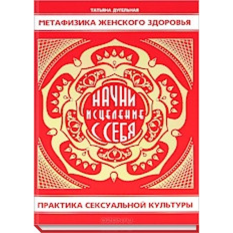Метафізика жіночого здоров“я. Почни лікування з себе. Практика сексуальної культури Тетяна Дугельна
