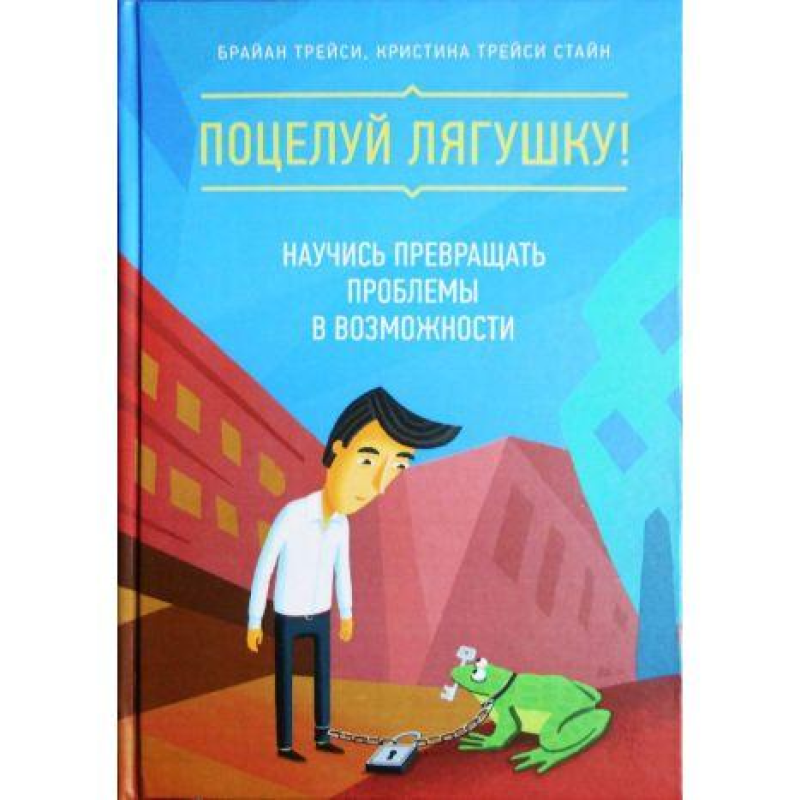 Поцілуй лягушку! Навчися перетворювати проблеми в можливості. Трейсі Б.