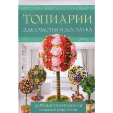Топіарії для щастя і достатку. Дерева-талісмани з паперу, кави, тканини. К.Моргунова, М.Третячакова
