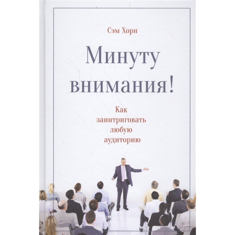 Хвилину уваги! Як зацікавити і захопити будь-яку аудиторію. Хорн С. Хвилину уваги! Як зацікавити і захопити будь-яку аудиторію. Хорн С.