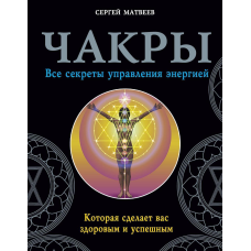 Чакри. Всі секрети управління енергією, яка зробить вас здоровим і успішним. Матвєєв С.