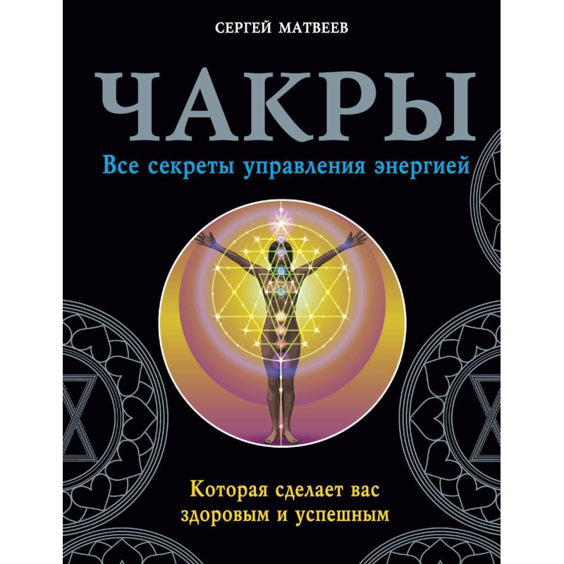 Чакри. Всі секрети управління енергією, яка зробить вас здоровим і успішним. Матвєєв С.
