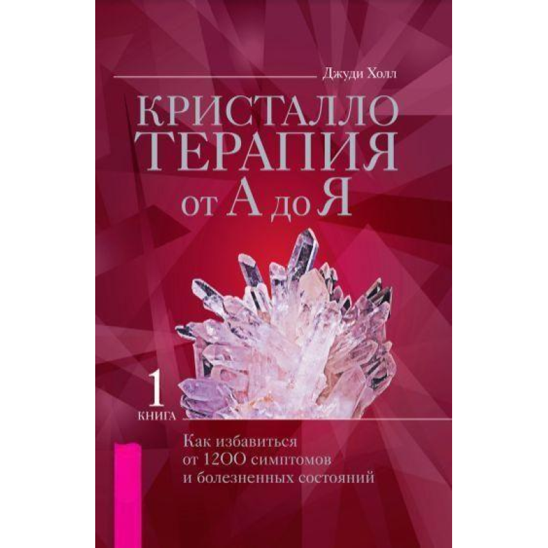 Кристалотерапія від А до Я. Книга 1. Як позбутися 1200 симптомів та хворобливих станів. Джуді Холл