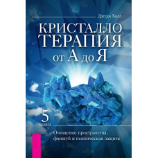 Кристалотерапія від А до Я. Книга 5. Очищення простору, феншуй та психічний захист. Джуді Холл