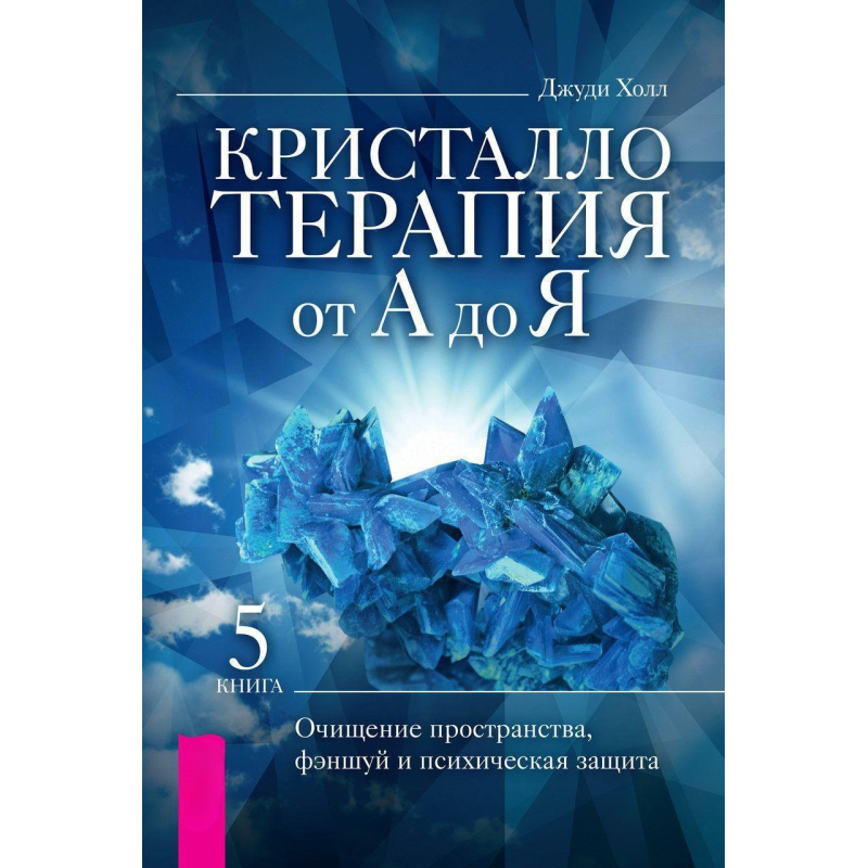 Кристалотерапія від А до Я. Книга 5. Очищення простору, феншуй та психічний захист. Джуді Холл