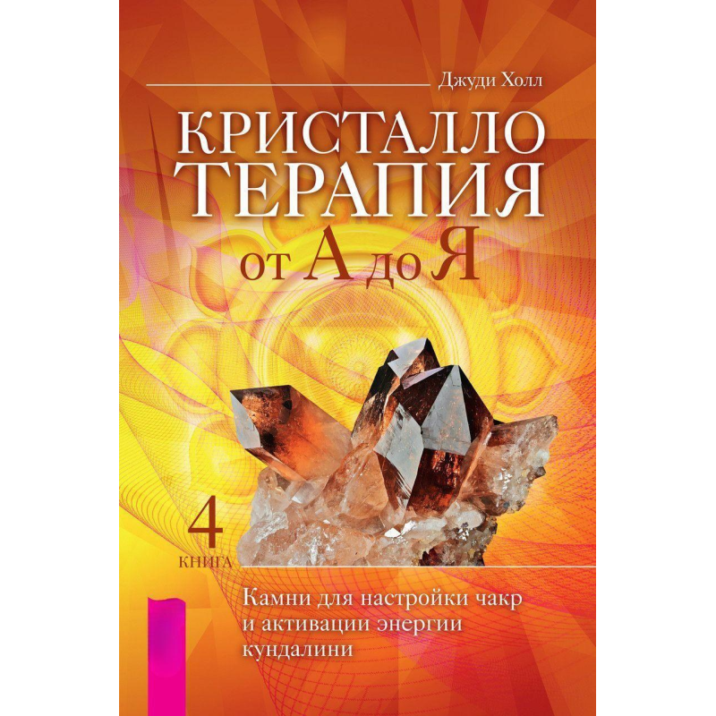 Крісталотерапія від А до Я. Книга 4. Камені для налаштування чакр та активації енергії кундаліні. Джуді Холл