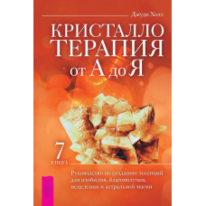 Кристалотерапія Від А До Я. Книга 7. Посібник зі створення есенцій для достатку, благополуччя, лікування та