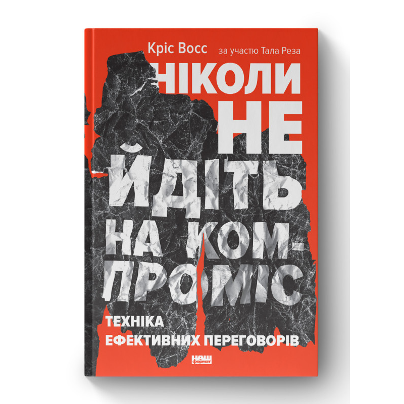 Ніколи не йдіть на компроміс. Техніка ефективних переговорів. Восс К., Рез Т.
