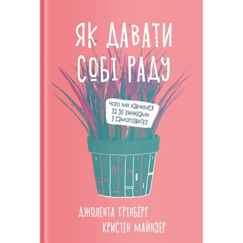Як давати собі раду. Чого ми навчилися за 50 книжками із саморозвитку. Джолента Ґрінберґ , Кристен Майнзер Як давати собі раду. Чого ми навчилися за 50 книжками із саморозвитку. Джолента Ґрінберґ , Кристен Майнзер