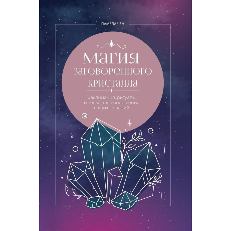 Магія заговореного кристала: заклинання, ритуали та зілля для втілення ваших бажань. Памела Чен