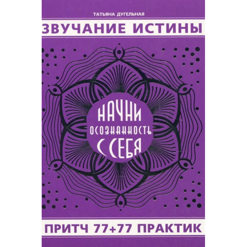 Звучання істини. Почни усвідомленість із себе. Пісня 77+77 практик. Дугельна Т.