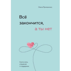 Усе скінчиться, а ти ні. Книга сили, втіхи та підтримки. Примаченко О.