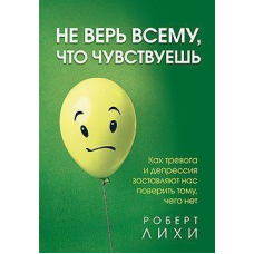 Не Вір Усьому, Що Відчуваєш. Як Тривога Та Депресія Змушують Нас Повірити Тому, Чого Немає. Ліхі Р.