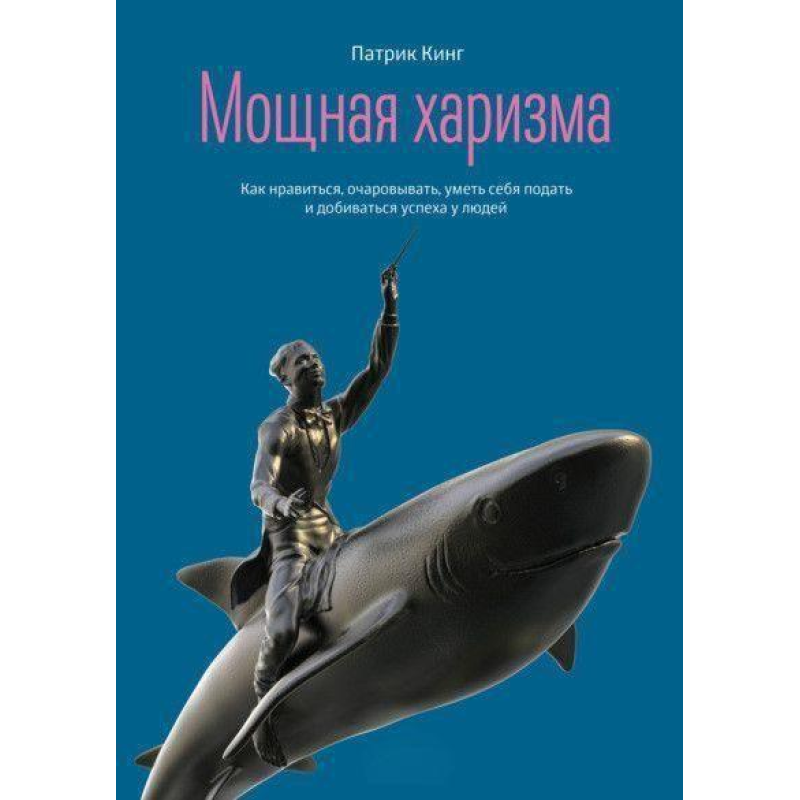 Потужна харизма. Як подобається, зачаровувати, вміти себе подати та домагатися успіху в людей. Кінг П.