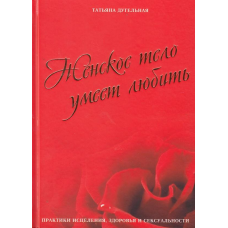 Жіноче тіло вміє кохати. Практики лікування, здоров“я та сексуальності. Дугельна Т.