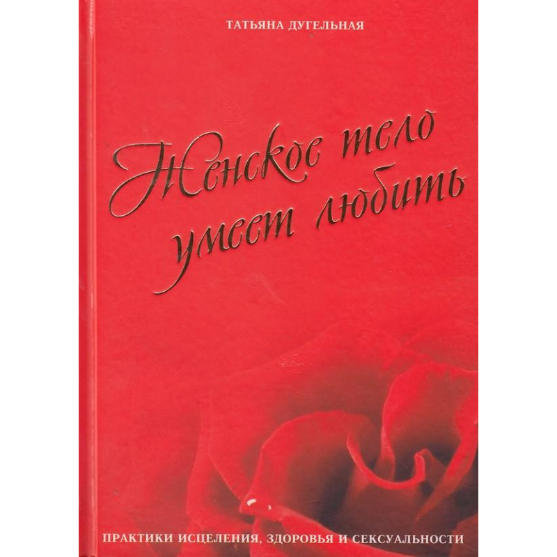 Жіноче тіло вміє кохати. Практики лікування, здоров“я та сексуальності. Дугельна Т.