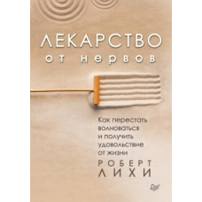 Ліки від нервів. Як перестати хвилюватися і отримати задоволення від життя. Ліхі Р.