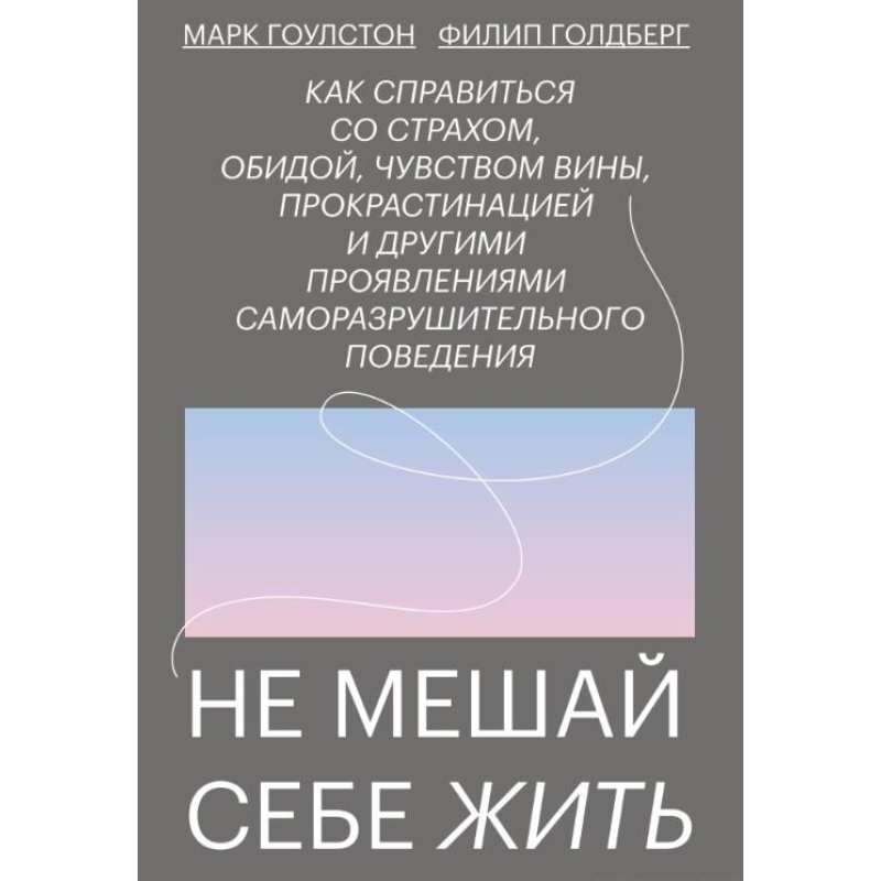 Не заважай собі жити: Як упоратися зі страхом, образою, почуттям провини, прокрастинацією та іншими проявами