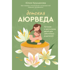 Дитяча аюрведа. Харчування та виховання дітей для дбайливих батьків. Крушкова Ю.