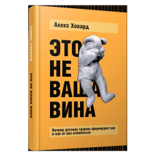 Це не ваша вина: Чому дитячі травми формують вас і як їх позбутися. Ховард А.