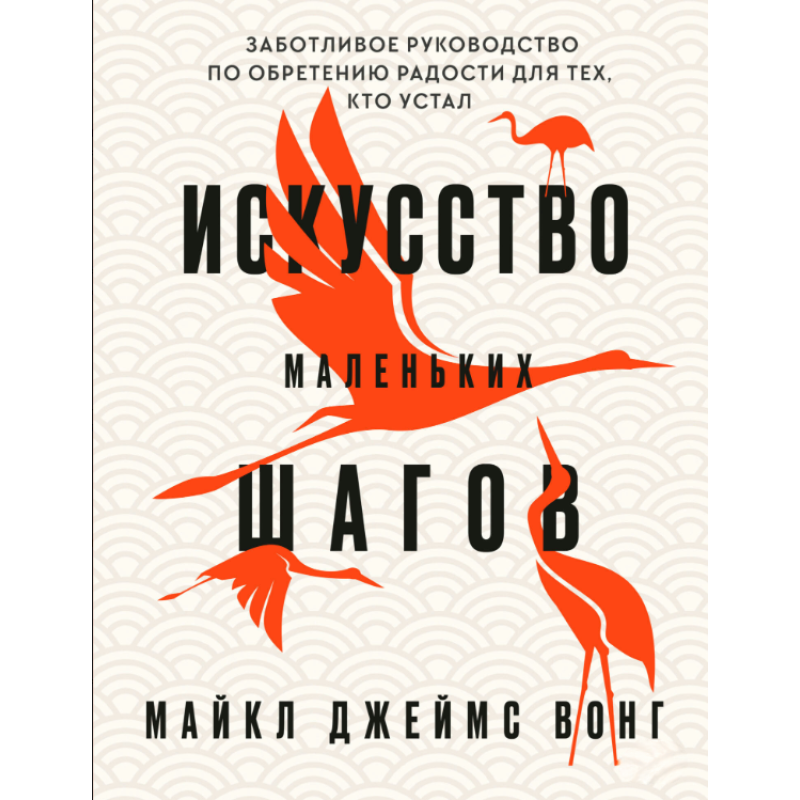 Мистецтво маленьких кроків: Дбайливий посібник із набуття радості для тих, хто втомився. Вонг М.